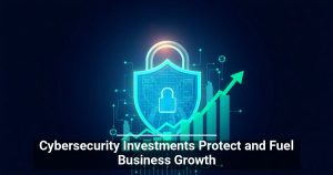 Cybersecurity Investments Protect and Fuel Business Growth